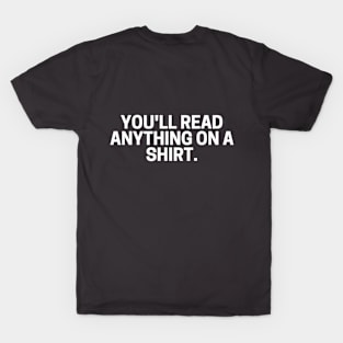 You'll read ANYTHING on a shirt. T-Shirt